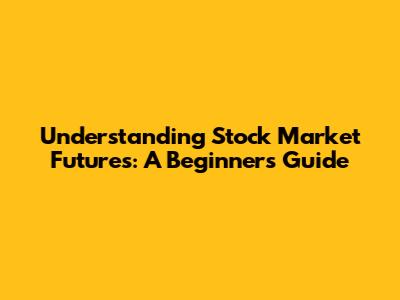 Understanding Stock Market Futures: A Beginner's Guide