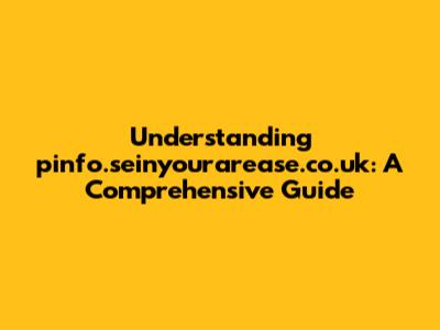Understanding pinfo.seinyourarease.co.uk: A Comprehensive Guide