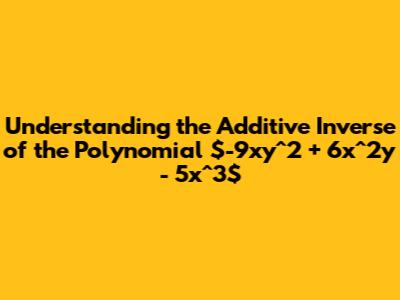 Understanding the Additive Inverse of the Polynomial $-9xy^2 + 6x^2y - 5x^3$