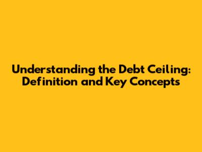 Understanding the Debt Ceiling: Definition and Key Concepts