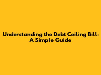 Understanding the Debt Ceiling Bill: A Simple Guide