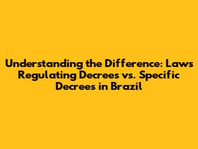 Understanding the Difference: Laws Regulating Decrees vs. Specific Decrees in Brazil