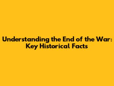 Understanding the End of the War: Key Historical Facts