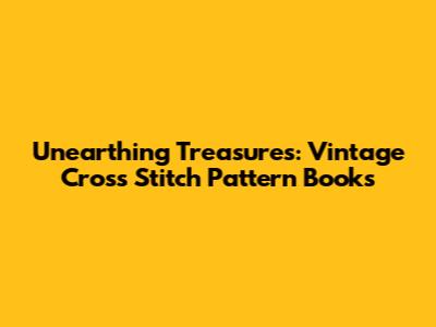 Unearthing Treasures: Vintage Cross Stitch Pattern Books