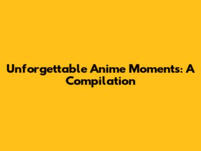 Unforgettable Anime Moments: A Compilation