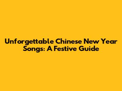 Unforgettable Chinese New Year Songs: A Festive Guide