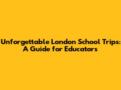 Unforgettable London School Trips: A Guide for Educators