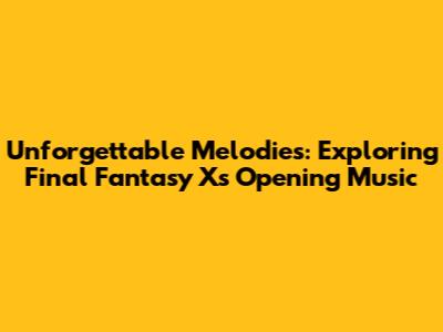 Unforgettable Melodies: Exploring Final Fantasy X's Opening Music