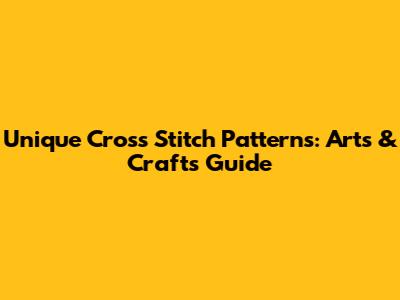 Unique Cross Stitch Patterns: Arts & Crafts Guide