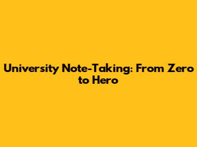 University Note-Taking: From Zero to Hero