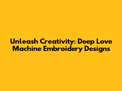 Unleash Creativity: Deep Love Machine Embroidery Designs
