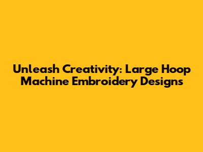 Unleash Creativity: Large Hoop Machine Embroidery Designs