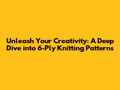 Unleash Your Creativity: A Deep Dive into 6-Ply Knitting Patterns