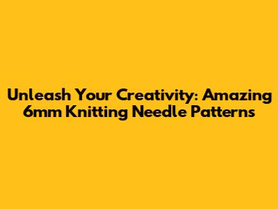 Unleash Your Creativity: Amazing 6mm Knitting Needle Patterns
