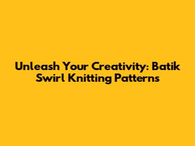 Unleash Your Creativity: Batik Swirl Knitting Patterns