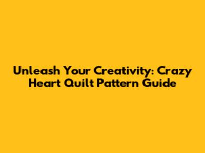 Unleash Your Creativity: Crazy Heart Quilt Pattern Guide