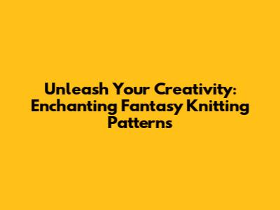 Unleash Your Creativity: Enchanting Fantasy Knitting Patterns