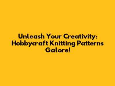 Unleash Your Creativity: Hobbycraft Knitting Patterns Galore!