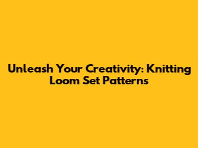 Unleash Your Creativity: Knitting Loom Set Patterns