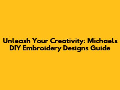 Unleash Your Creativity: Michaels DIY Embroidery Designs Guide