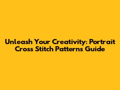 Unleash Your Creativity: Portrait Cross Stitch Patterns Guide