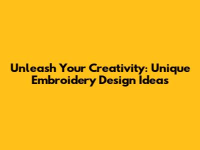 Unleash Your Creativity: Unique Embroidery Design Ideas