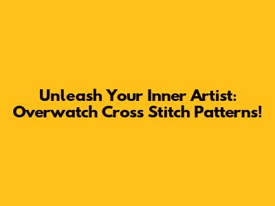 Unleash Your Inner Artist: Overwatch Cross Stitch Patterns!