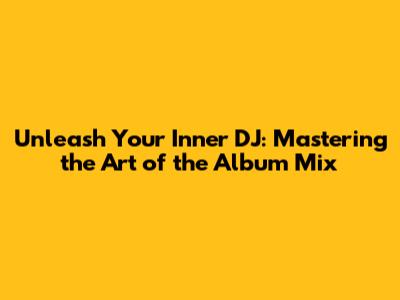 Unleash Your Inner DJ: Mastering the Art of the Album Mix