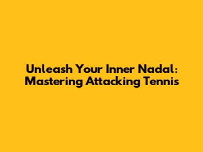 Unleash Your Inner Nadal: Mastering Attacking Tennis