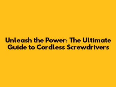 Unleash the Power: The Ultimate Guide to Cordless Screwdrivers