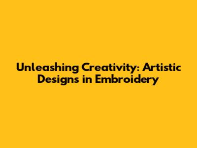 Unleashing Creativity: Artistic Designs in Embroidery