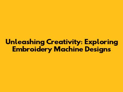 Unleashing Creativity: Exploring Embroidery Machine Designs