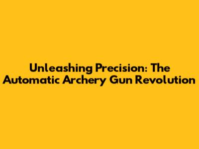 Unleashing Precision: The Automatic Archery Gun Revolution