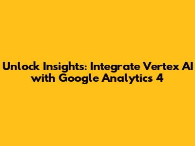 Unlock Insights: Integrate Vertex AI with Google Analytics 4