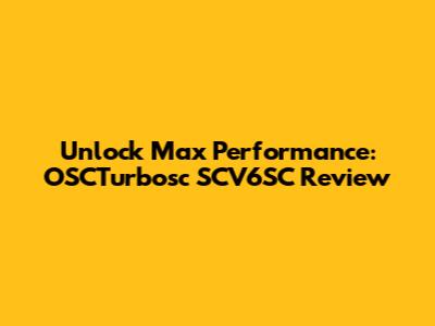 Unlock Max Performance: OSCTurbosc SCV6SC Review