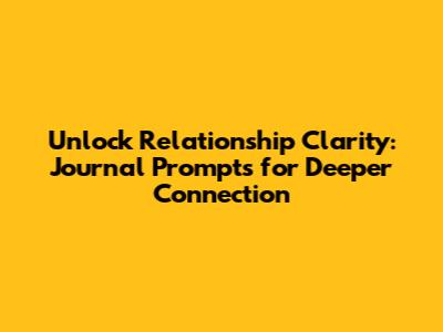 Unlock Relationship Clarity: Journal Prompts for Deeper Connection