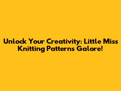 Unlock Your Creativity: Little Miss Knitting Patterns Galore!