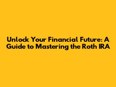 Unlock Your Financial Future: A Guide to Mastering the Roth IRA