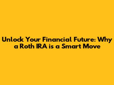 Unlock Your Financial Future: Why a Roth IRA is a Smart Move