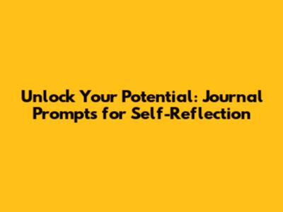 Unlock Your Potential: Journal Prompts for Self-Reflection