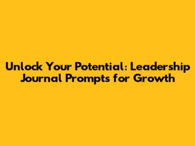 Unlock Your Potential: Leadership Journal Prompts for Growth
