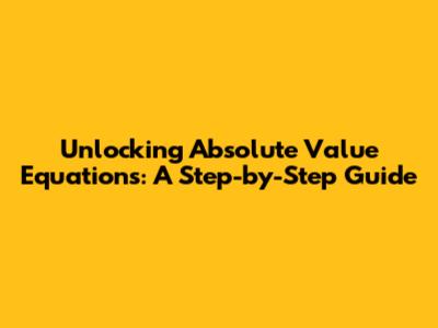 Unlocking Absolute Value Equations: A Step-by-Step Guide