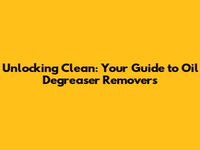 Unlocking Clean: Your Guide to Oil Degreaser Removers