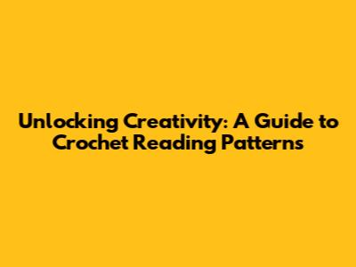 Unlocking Creativity: A Guide to Crochet Reading Patterns