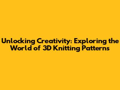 Unlocking Creativity: Exploring the World of 3D Knitting Patterns