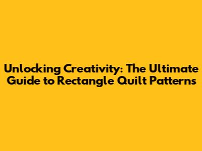 Unlocking Creativity: The Ultimate Guide to Rectangle Quilt Patterns