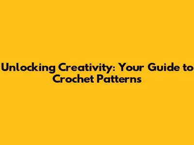 Unlocking Creativity: Your Guide to Crochet Patterns