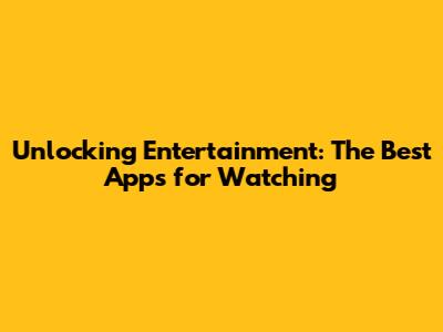 Unlocking Entertainment: The Best Apps for Watching