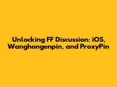 Unlocking FF Discussion: iOS, Wanghongenpin, and ProxyPin