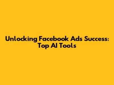Unlocking Facebook Ads Success: Top AI Tools